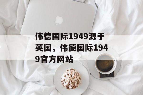 伟德国际1949源于英国，伟德国际1949官方网站