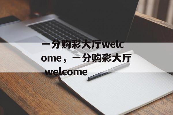 一分购彩大厅welcome，一分购彩大厅 welcome