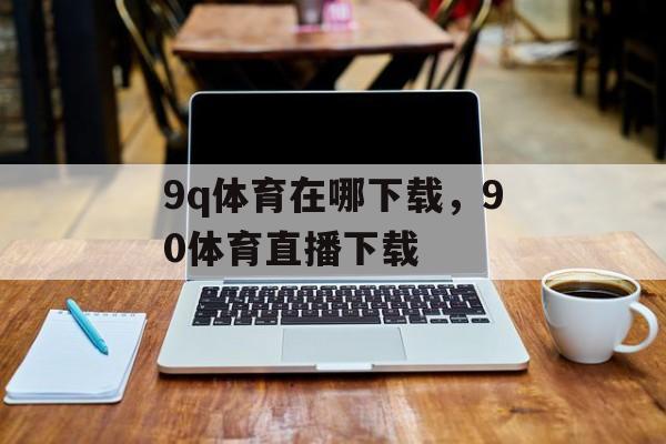 9q体育在哪下载，90体育直播下载