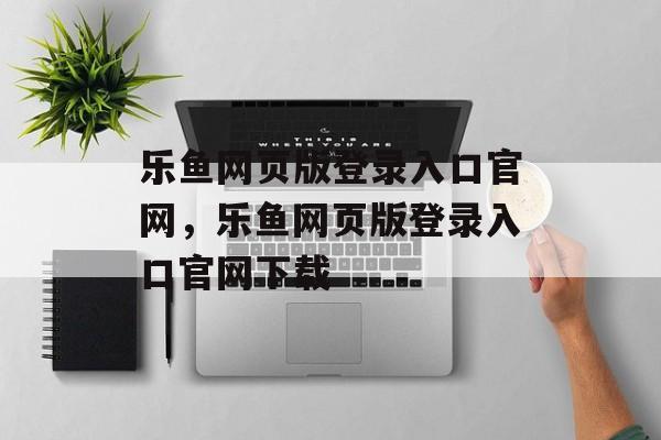 乐鱼网页版登录入口官网，乐鱼网页版登录入口官网下载