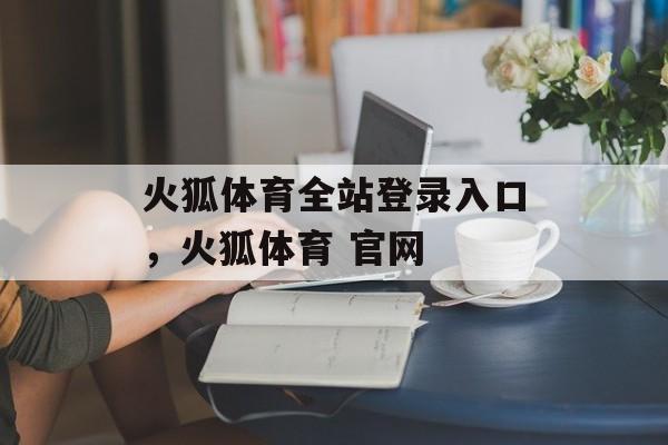 火狐体育全站登录入口，火狐体育 官网